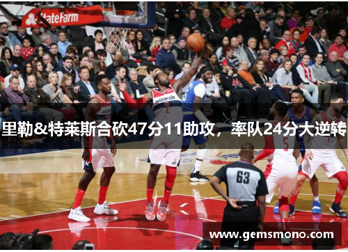里勒&特莱斯合砍47分11助攻，率队24分大逆转