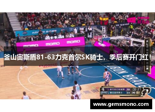 釜山宙斯盾81-63力克首尔SK骑士，季后赛开门红！